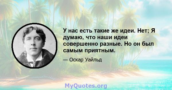 У нас есть такие же идеи. Нет; Я думаю, что наши идеи совершенно разные. Но он был самым приятным.