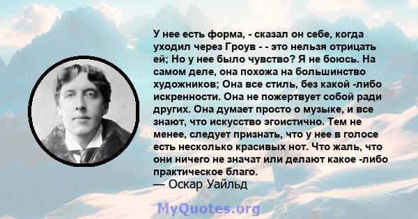 У нее есть форма, - сказал он себе, когда уходил через Гроув - - это нельзя отрицать ей; Но у нее было чувство? Я не боюсь. На самом деле, она похожа на большинство художников; Она все стиль, без какой -либо