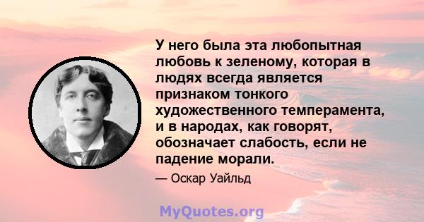 У него была эта любопытная любовь к зеленому, которая в людях всегда является признаком тонкого художественного темперамента, и в народах, как говорят, обозначает слабость, если не падение морали.