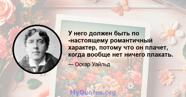 У него должен быть по -настоящему романтичный характер, потому что он плачет, когда вообще нет ничего плакать.