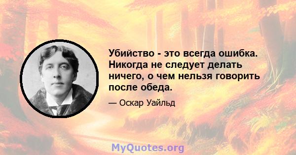 Убийство - это всегда ошибка. Никогда не следует делать ничего, о чем нельзя говорить после обеда.