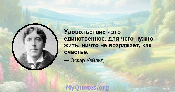 Удовольствие - это единственное, для чего нужно жить, ничто не возражает, как счастье.