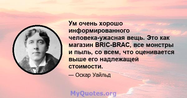 Ум очень хорошо информированного человека-ужасная вещь. Это как магазин BRIC-BRAC, все монстры и пыль, со всем, что оценивается выше его надлежащей стоимости.