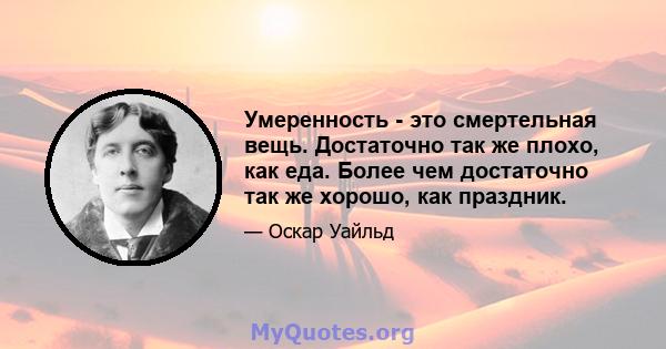 Умеренность - это смертельная вещь. Достаточно так же плохо, как еда. Более чем достаточно так же хорошо, как праздник.