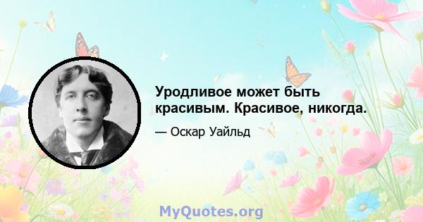 Уродливое может быть красивым. Красивое, никогда.