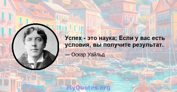 Успех - это наука; Если у вас есть условия, вы получите результат.