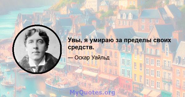 Увы, я умираю за пределы своих средств.