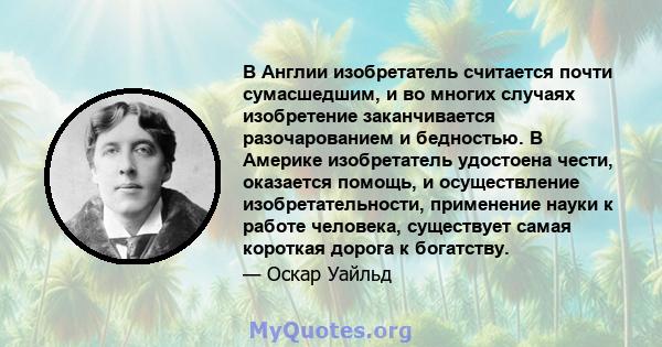 В Англии изобретатель считается почти сумасшедшим, и во многих случаях изобретение заканчивается разочарованием и бедностью. В Америке изобретатель удостоена чести, оказается помощь, и осуществление изобретательности,