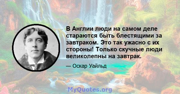 В Англии люди на самом деле стараются быть блестящими за завтраком. Это так ужасно с их стороны! Только скучные люди великолепны на завтрак.