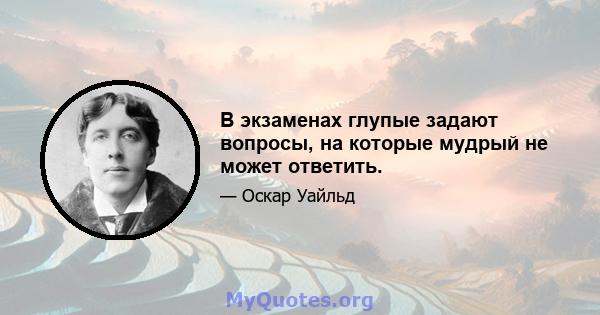 В экзаменах глупые задают вопросы, на которые мудрый не может ответить.