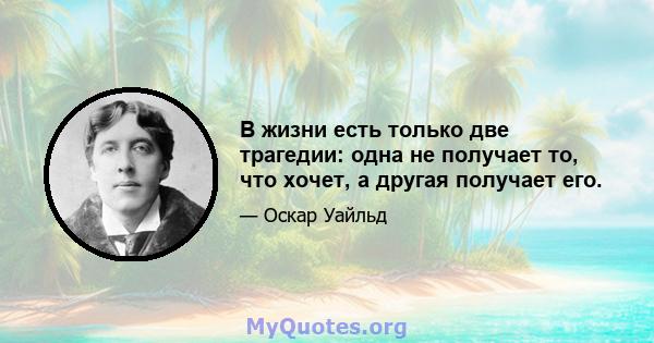 В жизни есть только две трагедии: одна не получает то, что хочет, а другая получает его.