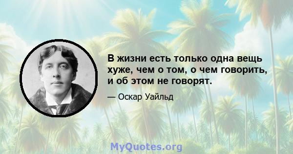 В жизни есть только одна вещь хуже, чем о том, о чем говорить, и об этом не говорят.