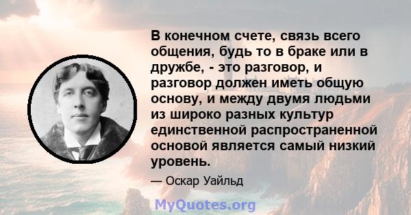 В конечном счете, связь всего общения, будь то в браке или в дружбе, - это разговор, и разговор должен иметь общую основу, и между двумя людьми из широко разных культур единственной распространенной основой является