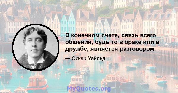 В конечном счете, связь всего общения, будь то в браке или в дружбе, является разговором.