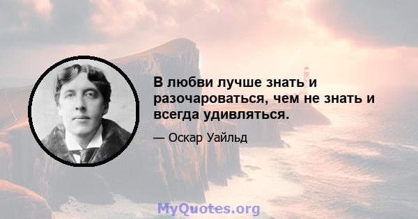 В любви лучше знать и разочароваться, чем не знать и всегда удивляться.