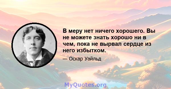 В меру нет ничего хорошего. Вы не можете знать хорошо ни в чем, пока не вырвал сердце из него избытком.