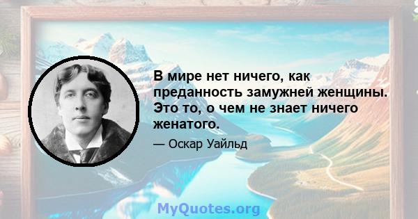 В мире нет ничего, как преданность замужней женщины. Это то, о чем не знает ничего женатого.