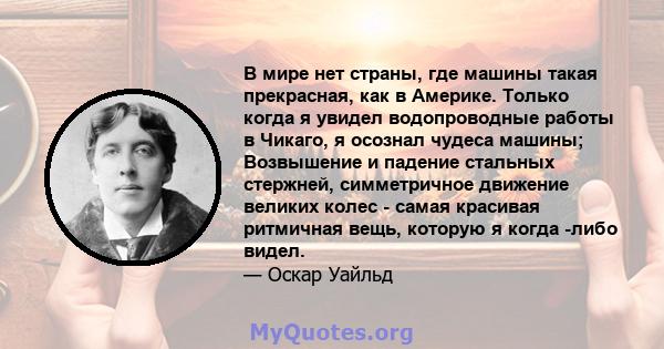 В мире нет страны, где машины такая прекрасная, как в Америке. Только когда я увидел водопроводные работы в Чикаго, я осознал чудеса машины; Возвышение и падение стальных стержней, симметричное движение великих колес -