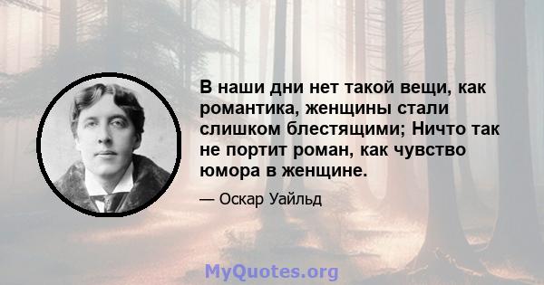 В наши дни нет такой вещи, как романтика, женщины стали слишком блестящими; Ничто так не портит роман, как чувство юмора в женщине.