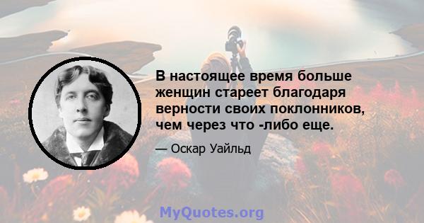 В настоящее время больше женщин стареет благодаря верности своих поклонников, чем через что -либо еще.