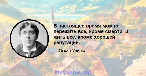 В настоящее время можно пережить все, кроме смерти, и жить все, кроме хорошей репутации.