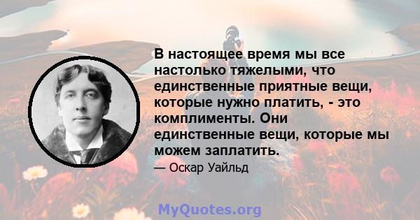 В настоящее время мы все настолько тяжелыми, что единственные приятные вещи, которые нужно платить, - это комплименты. Они единственные вещи, которые мы можем заплатить.