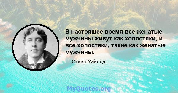 В настоящее время все женатые мужчины живут как холостяки, и все холостяки, такие как женатые мужчины.