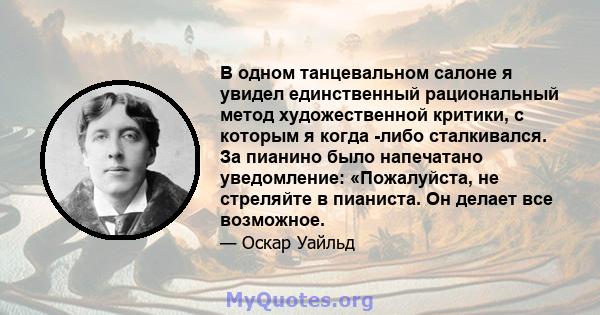 В одном танцевальном салоне я увидел единственный рациональный метод художественной критики, с которым я когда -либо сталкивался. За пианино было напечатано уведомление: «Пожалуйста, не стреляйте в пианиста. Он делает