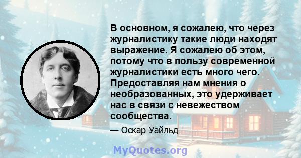 В основном, я сожалею, что через журналистику такие люди находят выражение. Я сожалею об этом, потому что в пользу современной журналистики есть много чего. Предоставляя нам мнения о необразованных, это удерживает нас в 