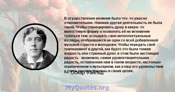 В осуществлении влияния было что -то ужасно очаровательное. Никакая другая деятельность не была такой. Чтобы спроецировать душу в какую -то милостивую форму и позволить ей на мгновение тупиться там; услышать свои