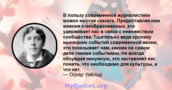 В пользу современной журналистики можно многое сказать. Предоставляя нам мнения о необразованных, это удерживает нас в связи с невежеством сообщества. Тщательно ведя хронику нынешних событий современной жизни, это