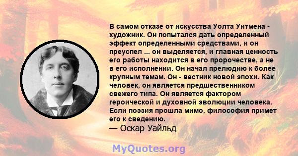 В самом отказе от искусства Уолта Уитмена - художник. Он попытался дать определенный эффект определенными средствами, и он преуспел ... он выделяется, и главная ценность его работы находится в его пророчестве, а не в