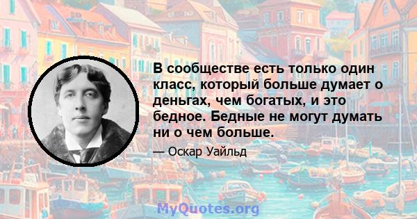 В сообществе есть только один класс, который больше думает о деньгах, чем богатых, и это бедное. Бедные не могут думать ни о чем больше.