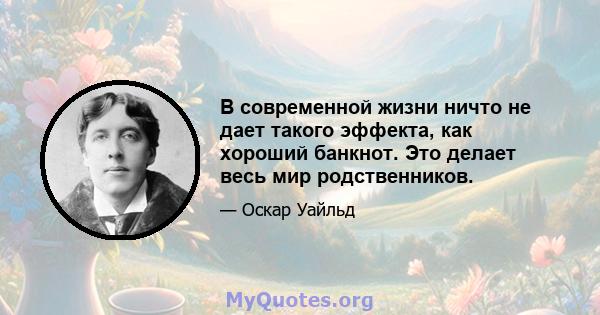 В современной жизни ничто не дает такого эффекта, как хороший банкнот. Это делает весь мир родственников.