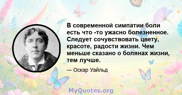 В современной симпатии боли есть что -то ужасно болезненное. Следует сочувствовать цвету, красоте, радости жизни. Чем меньше сказано о болянах жизни, тем лучше.