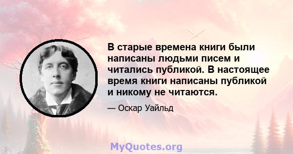 В старые времена книги были написаны людьми писем и читались публикой. В настоящее время книги написаны публикой и никому не читаются.