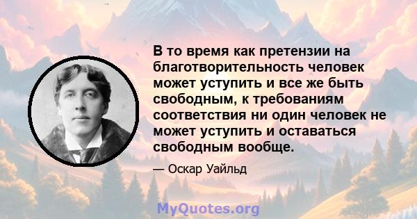 В то время как претензии на благотворительность человек может уступить и все же быть свободным, к требованиям соответствия ни один человек не может уступить и оставаться свободным вообще.