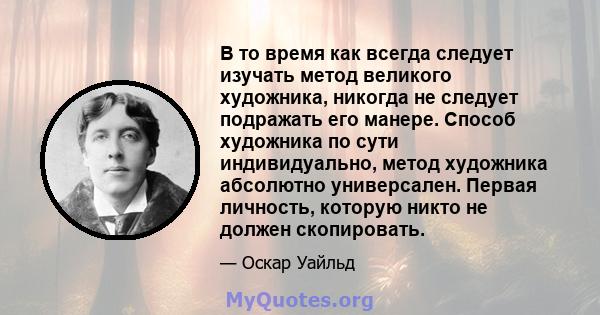 В то время как всегда следует изучать метод великого художника, никогда не следует подражать его манере. Способ художника по сути индивидуально, метод художника абсолютно универсален. Первая личность, которую никто не