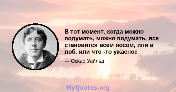 В тот момент, когда можно подумать, можно подумать, все становится всем носом, или в лоб, или что -то ужасное