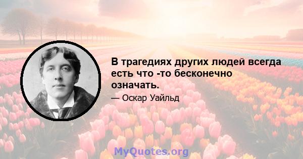 В трагедиях других людей всегда есть что -то бесконечно означать.