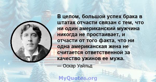 В целом, большой успех брака в штатах отчасти связан с тем, что ни один американский мужчина никогда не простаивает, и отчасти от того факта, что ни одна американская жена не считается ответственной за качество ужинов