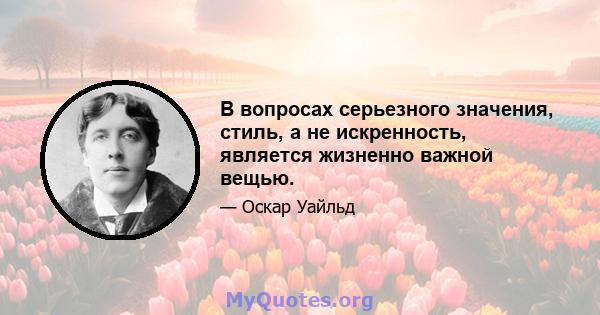 В вопросах серьезного значения, стиль, а не искренность, является жизненно важной вещью.