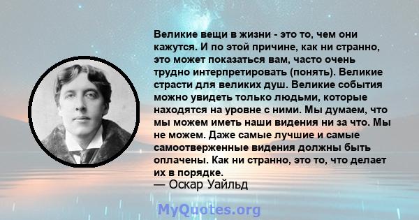 Великие вещи в жизни - это то, чем они кажутся. И по этой причине, как ни странно, это может показаться вам, часто очень трудно интерпретировать (понять). Великие страсти для великих душ. Великие события можно увидеть