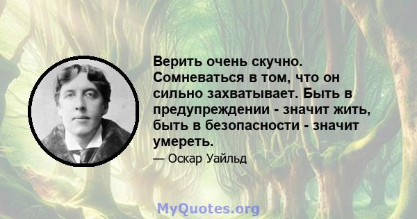 Верить очень скучно. Сомневаться в том, что он сильно захватывает. Быть в предупреждении - значит жить, быть в безопасности - значит умереть.