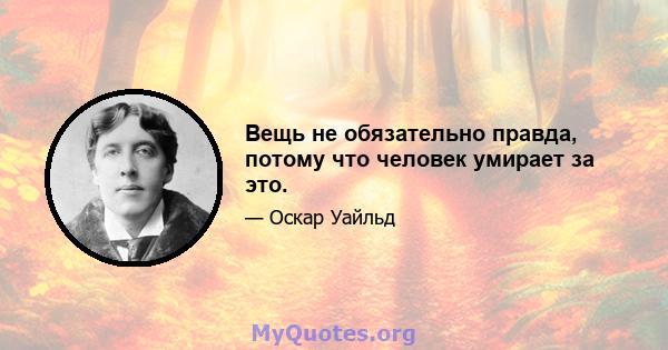 Вещь не обязательно правда, потому что человек умирает за это.