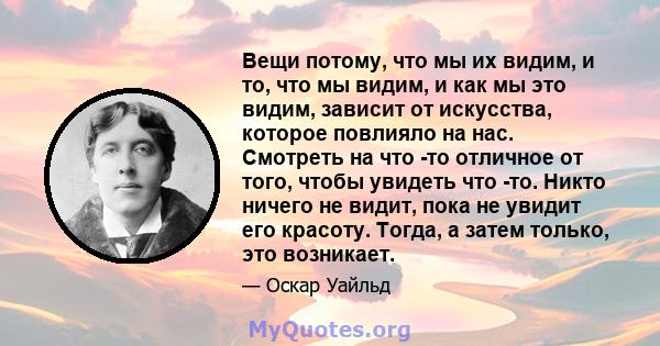 Вещи потому, что мы их видим, и то, что мы видим, и как мы это видим, зависит от искусства, которое повлияло на нас. Смотреть на что -то отличное от того, чтобы увидеть что -то. Никто ничего не видит, пока не увидит его 