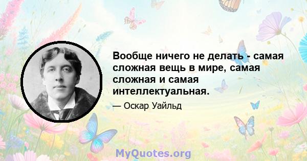 Вообще ничего не делать - самая сложная вещь в мире, самая сложная и самая интеллектуальная.