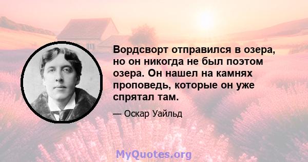 Вордсворт отправился в озера, но он никогда не был поэтом озера. Он нашел на камнях проповедь, которые он уже спрятал там.