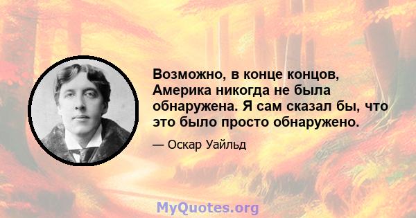 Возможно, в конце концов, Америка никогда не была обнаружена. Я сам сказал бы, что это было просто обнаружено.