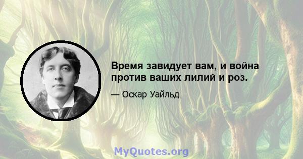 Время завидует вам, и война против ваших лилий и роз.